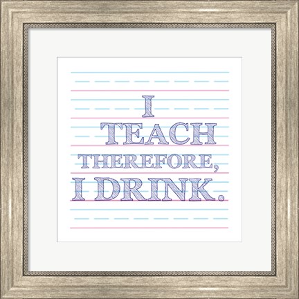 Framed I Teach Therefore, I Drink. Print