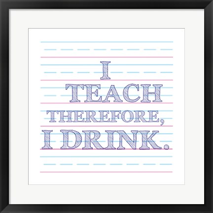 Framed I Teach Therefore, I Drink. Print