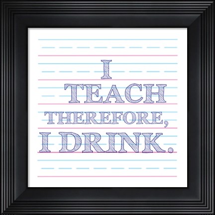 Framed I Teach Therefore, I Drink. Print