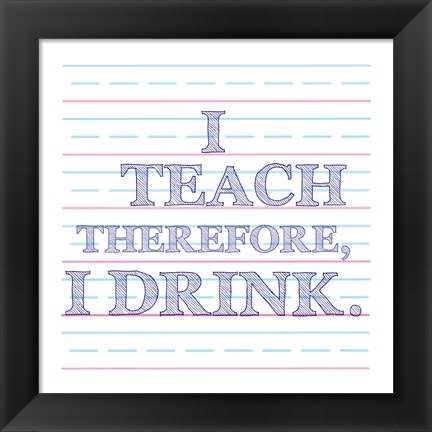 Framed I Teach Therefore, I Drink. Print