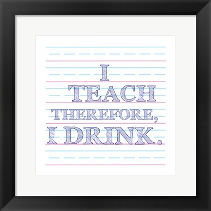 Framed I Teach Therefore, I Drink. Print